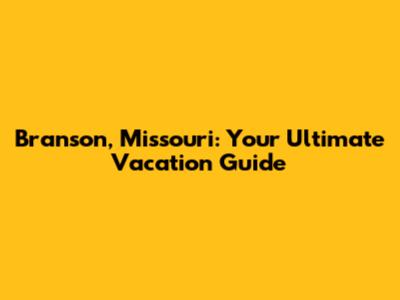 Branson, Missouri: Your Ultimate Vacation Guide