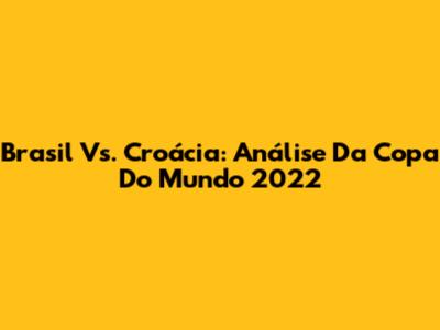 Brasil Vs. Croácia: Análise Da Copa Do Mundo 2022