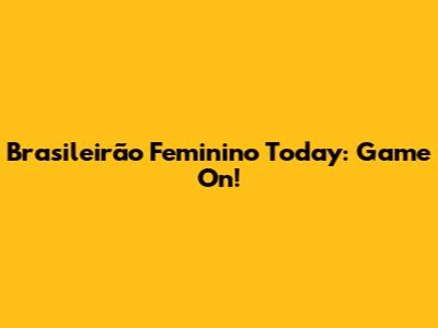 Brasileirão Feminino Today: Game On!