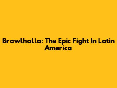 Brawlhalla: The Epic Fight In Latin America