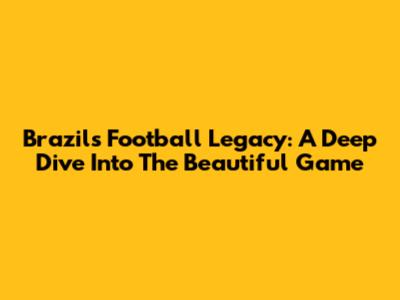 Brazil's Football Legacy: A Deep Dive Into The Beautiful Game