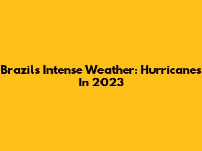 Brazil's Intense Weather: Hurricanes In 2023