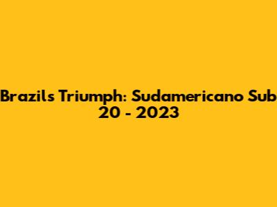 Brazil's Triumph: Sudamericano Sub 20 - 2023