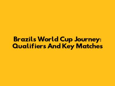 Brazil's World Cup Journey: Qualifiers And Key Matches