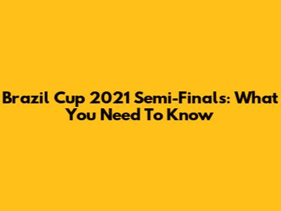 Brazil Cup 2021 Semi-Finals: What You Need To Know