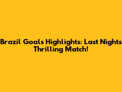 Brazil Goals Highlights: Last Night's Thrilling Match!