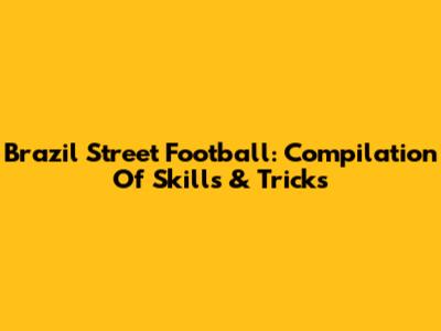 Brazil Street Football: Compilation Of Skills & Tricks