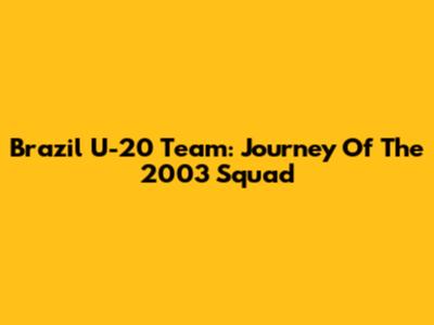Brazil U-20 Team: Journey Of The 2003 Squad