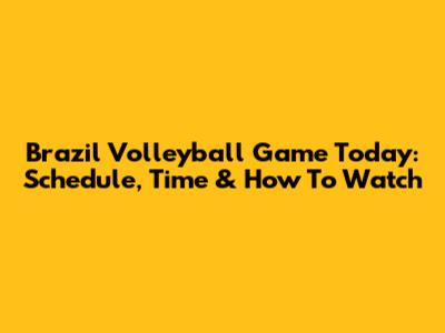 Brazil Volleyball Game Today: Schedule, Time & How To Watch