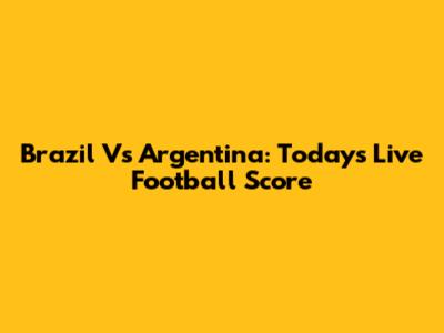 Brazil Vs Argentina: Today's Live Football Score