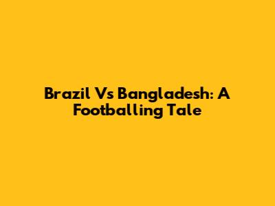 Brazil Vs Bangladesh: A Footballing Tale