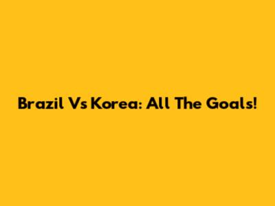 Brazil Vs Korea: All The Goals!