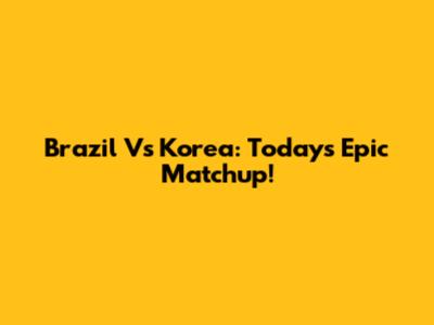 Brazil Vs Korea: Today's Epic Matchup!