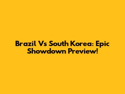 Brazil Vs South Korea: Epic Showdown Preview!
