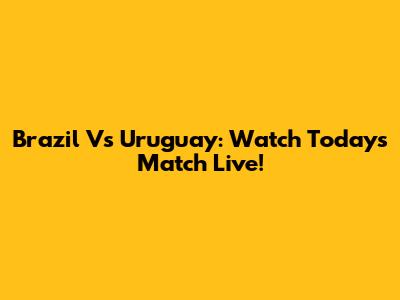 Brazil Vs Uruguay: Watch Today's Match Live!