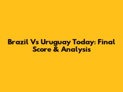Brazil Vs Uruguay Today: Final Score & Analysis