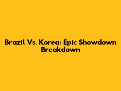 Brazil Vs. Korea: Epic Showdown Breakdown