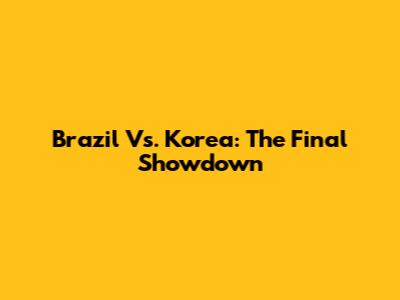 Brazil Vs. Korea: The Final Showdown