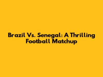 Brazil Vs. Senegal: A Thrilling Football Matchup