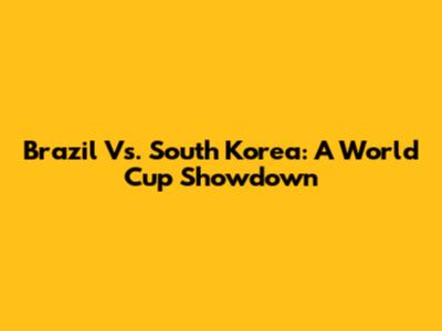 Brazil Vs. South Korea: A World Cup Showdown