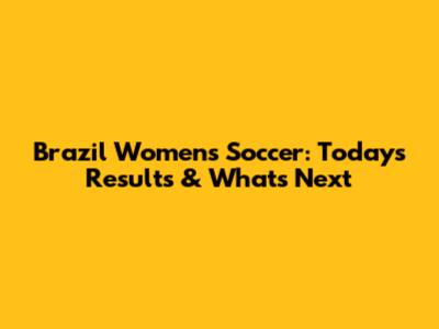 Brazil Women's Soccer: Today's Results & What's Next