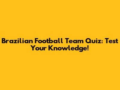 Brazilian Football Team Quiz: Test Your Knowledge!