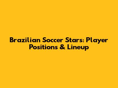 Brazilian Soccer Stars: Player Positions & Lineup