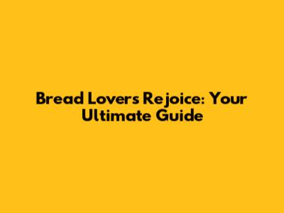 Bread Lovers Rejoice: Your Ultimate Guide