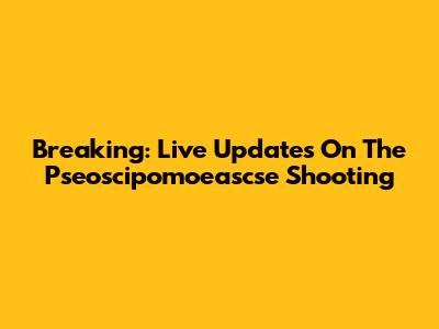 Breaking: Live Updates On The Pseoscipomoeascse Shooting