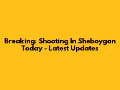 Breaking: Shooting In Sheboygan Today - Latest Updates