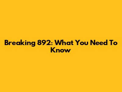 Breaking 892: What You Need To Know