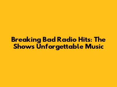 Breaking Bad Radio Hits: The Show's Unforgettable Music