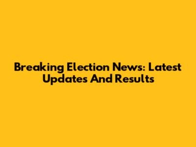 Breaking Election News: Latest Updates And Results