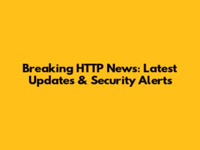 Breaking HTTP News: Latest Updates & Security Alerts