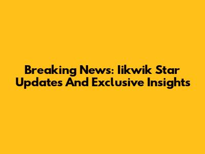 Breaking News: Iikwik Star Updates And Exclusive Insights