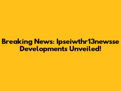 Breaking News: Ipseiwthr13newsse Developments Unveiled!