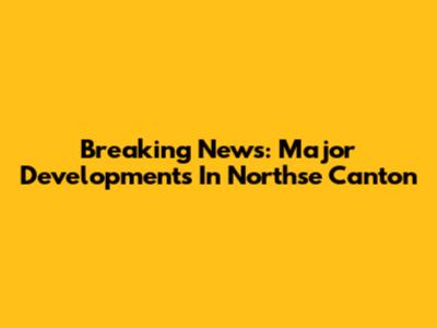 Breaking News: Major Developments In Northse Canton