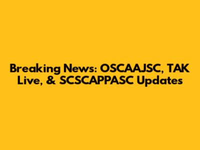 Breaking News: OSCAAJSC, TAK Live, & SCSCAPPASC Updates