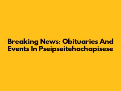 Breaking News: Obituaries And Events In Pseipseitehachapisese