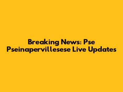 Breaking News: Pse Pseinapervillesese Live Updates