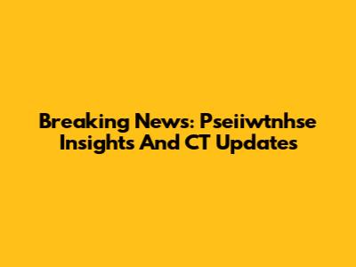 Breaking News: Pseiiwtnhse Insights And CT Updates