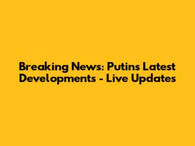 Breaking News: Putin's Latest Developments - Live Updates