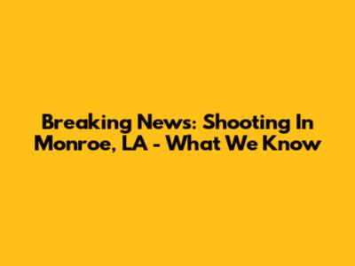 Breaking News: Shooting In Monroe, LA - What We Know