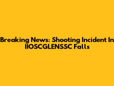 Breaking News: Shooting Incident In IIOSCGLENSSC Falls