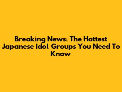 Breaking News: The Hottest Japanese Idol Groups You Need To Know
