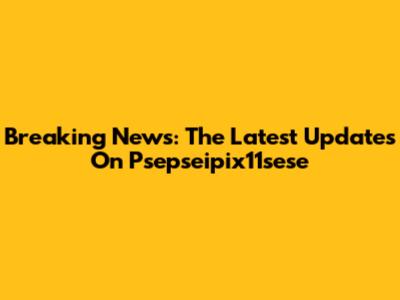Breaking News: The Latest Updates On Psepseipix11sese