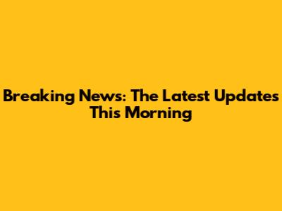 Breaking News: The Latest Updates This Morning