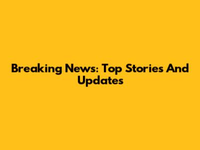 Breaking News: Top Stories And Updates