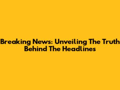 Breaking News: Unveiling The Truth Behind The Headlines