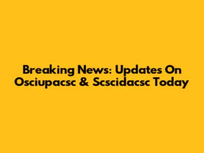Breaking News: Updates On Osciupacsc & Scscidacsc Today